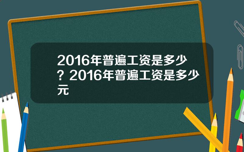 2016年普遍工资是多少？2016年普遍工资是多少元