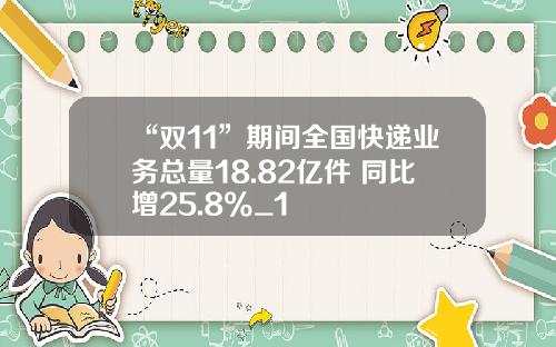 “双11”期间全国快递业务总量18.82亿件 同比增25.8%_1