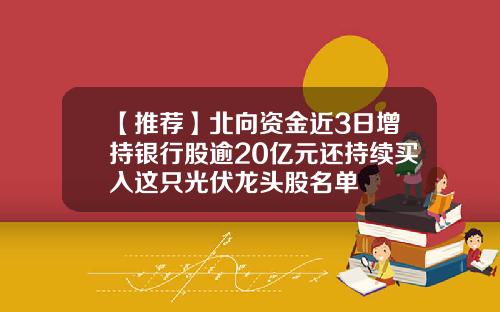 【推荐】北向资金近3日增持银行股逾20亿元还持续买入这只光伏龙头股名单