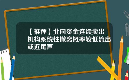 【推荐】北向资金连续卖出机构系统性撤离概率较低流出或近尾声