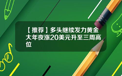 【推荐】多头继续发力黄金大年夜涨20美元升至三周高位