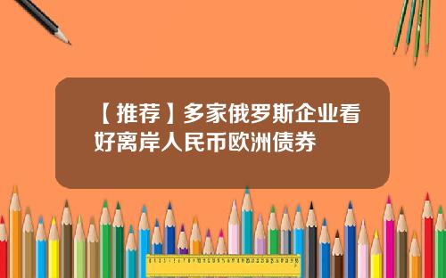 【推荐】多家俄罗斯企业看好离岸人民币欧洲债券