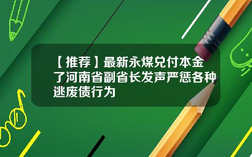 【推荐】最新永煤兑付本金了河南省副省长发声严惩各种逃废债行为