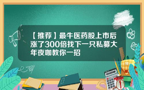 【推荐】最牛医药股上市后涨了300倍找下一只私募大年夜咖教你一招