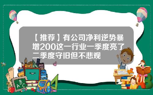 【推荐】有公司净利逆势暴增200这一行业一季度亮了二季度守旧但不悲观