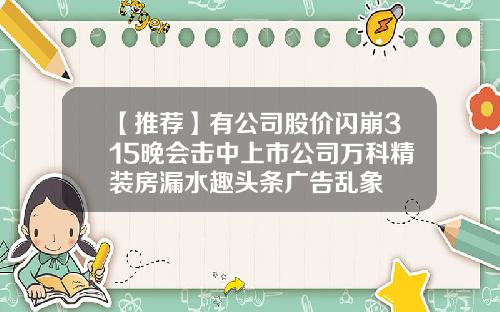 【推荐】有公司股价闪崩315晚会击中上市公司万科精装房漏水趣头条广告乱象