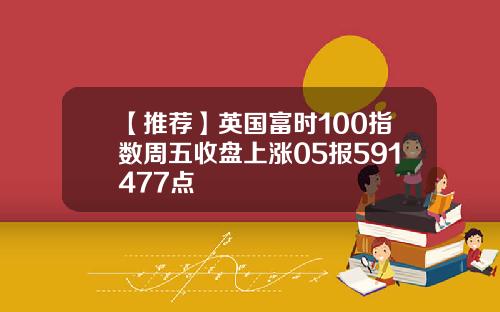 【推荐】英国富时100指数周五收盘上涨05报591477点