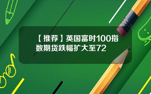 【推荐】英国富时100指数期货跌幅扩大至72