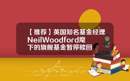 【推荐】英国知名基金经理NeilWoodford麾下的旗舰基金暂停赎回