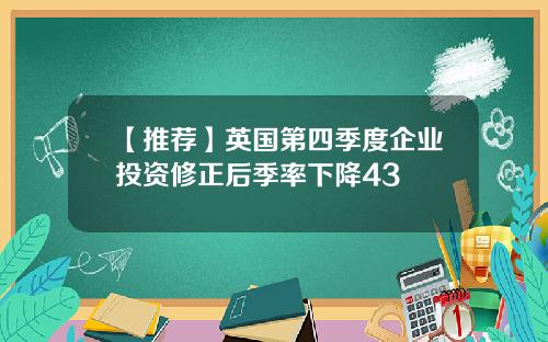 【推荐】英国第四季度企业投资修正后季率下降43