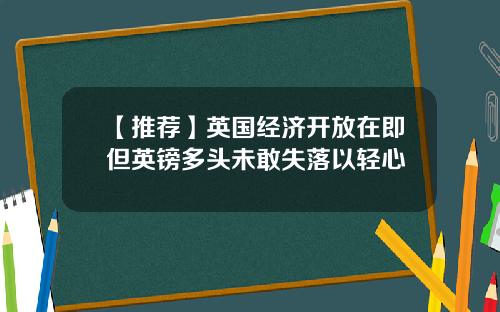 【推荐】英国经济开放在即但英镑多头未敢失落以轻心