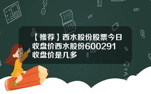 【推荐】西水股份股票今日收盘价西水股份600291收盘价是几多