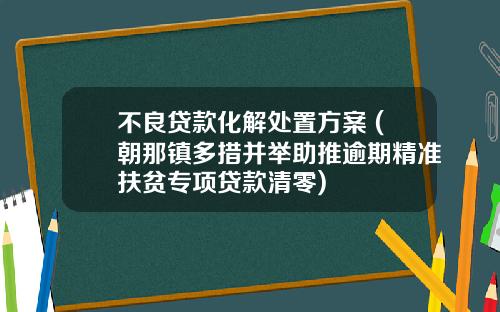 不良贷款化解处置方案 (朝那镇多措并举助推逾期精准扶贫专项贷款清零)