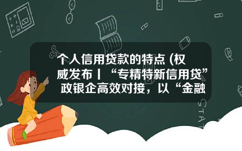 个人信用贷款的特点 (权威发布丨“专精特新信用贷” 政银企高效对接，以“金融活水”助力中小企业走好“专精特新”之路！)