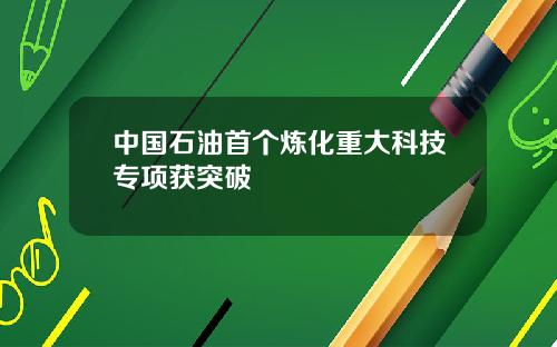 中国石油首个炼化重大科技专项获突破