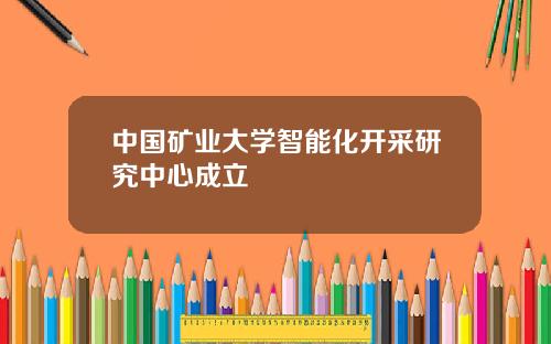 中国矿业大学智能化开采研究中心成立