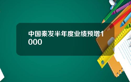 中国秦发半年度业绩预增1000