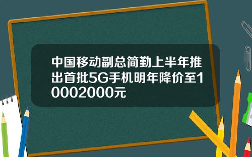 中国移动副总简勤上半年推出首批5G手机明年降价至10002000元