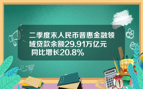 二季度末人民币普惠金融领域贷款余额29.91万亿元 同比增长20.8%