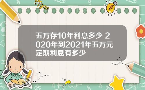 五万存10年利息多少 2020年到2021年五万元定期利息有多少