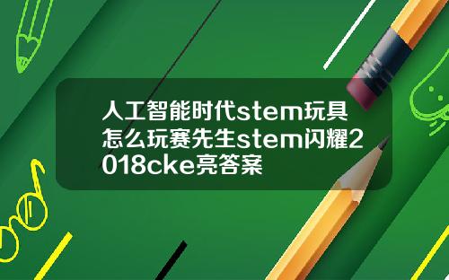 人工智能时代stem玩具怎么玩赛先生stem闪耀2018cke亮答案