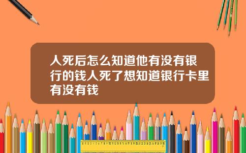 人死后怎么知道他有没有银行的钱人死了想知道银行卡里有没有钱