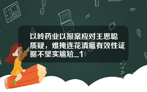 以岭药业以报案应对王思聪质疑，难掩连花清瘟有效性证据不坚实尴尬_1