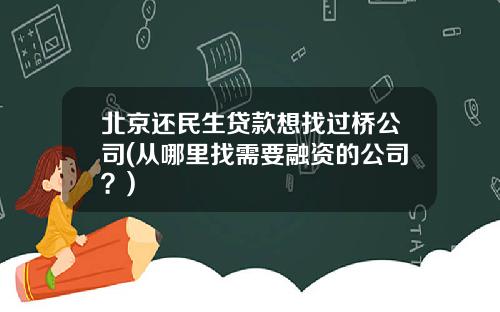 北京还民生贷款想找过桥公司(从哪里找需要融资的公司？)