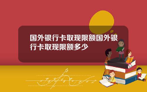 国外银行卡取现限额国外银行卡取现限额多少