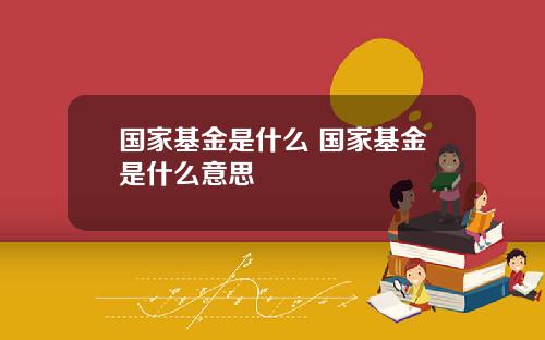 国家基金是什么 国家基金是什么意思