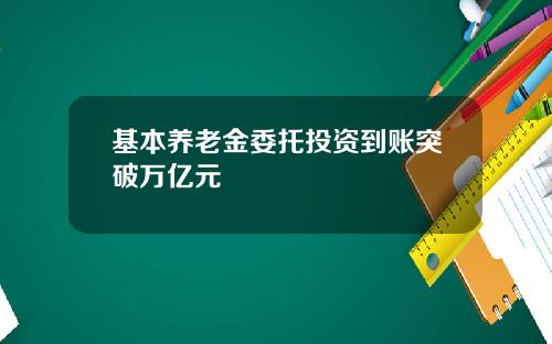 基本养老金委托投资到账突破万亿元