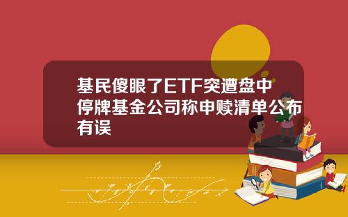 基民傻眼了ETF突遭盘中停牌基金公司称申赎清单公布有误