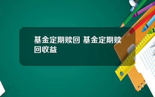 基金定期赎回 基金定期赎回收益