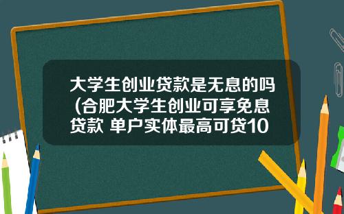 大学生创业贷款是无息的吗 (合肥大学生创业可享免息贷款 单户实体最高可贷10万元)_1