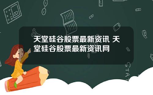 天堂硅谷股票最新资讯 天堂硅谷股票最新资讯网