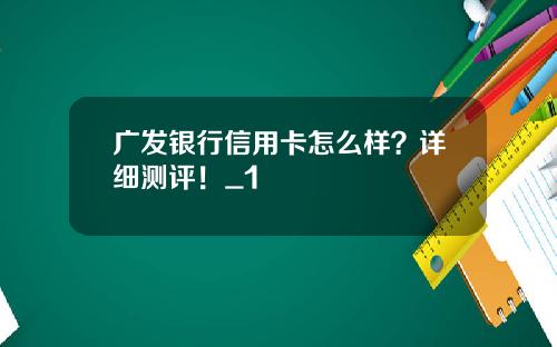 广发银行信用卡怎么样？详细测评！_1