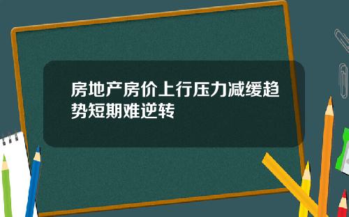 房地产房价上行压力减缓趋势短期难逆转