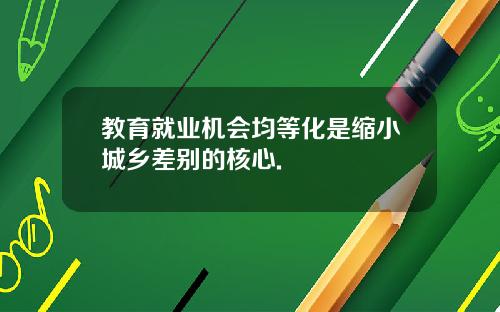 教育就业机会均等化是缩小城乡差别的核心.