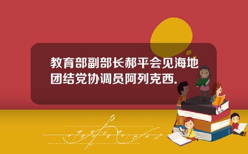 教育部副部长郝平会见海地团结党协调员阿列克西.