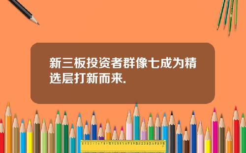 新三板投资者群像七成为精选层打新而来.