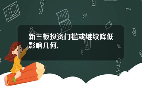 新三板投资门槛或继续降低影响几何.