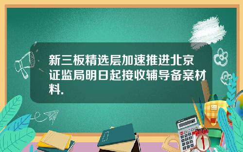 新三板精选层加速推进北京证监局明日起接收辅导备案材料.