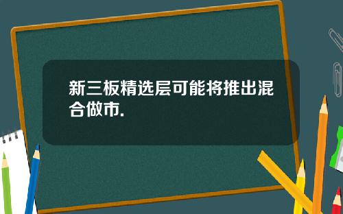 新三板精选层可能将推出混合做市.