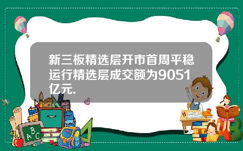 新三板精选层开市首周平稳运行精选层成交额为9051亿元.