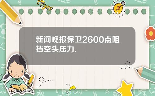 新闻晚报保卫2600点阻挡空头压力.