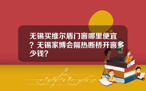 无锡买维尔盾门窗哪里便宜？无锡家博会隔热断桥开窗多少钱？