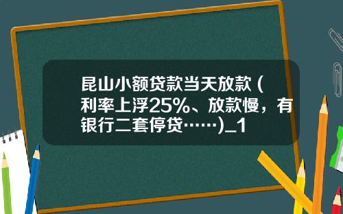 昆山小额贷款当天放款 (利率上浮25%、放款慢，有银行二套停贷……)_1