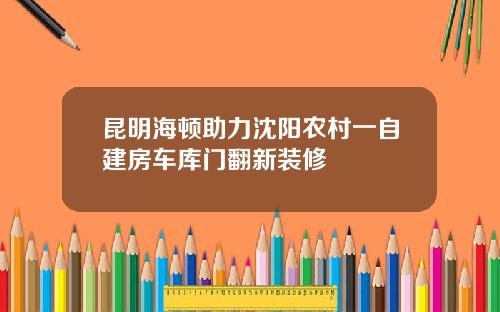 昆明海顿助力沈阳农村一自建房车库门翻新装修