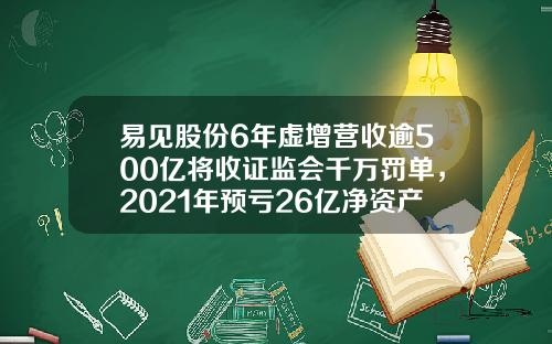 易见股份6年虚增营收逾500亿将收证监会千万罚单，2021年预亏26亿净资产减至-62亿，濒临退市股价跌停创历史新低