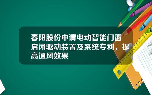 春阳股份申请电动智能门窗启闭驱动装置及系统专利，提高通风效果